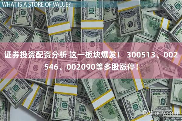 证券投资配资分析 这一板块爆发! 300513、002546、002090等多股涨停!