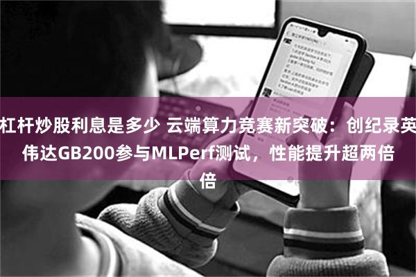 杠杆炒股利息是多少 云端算力竞赛新突破：创纪录英伟达GB200参与MLPerf测试，性能提升超两倍