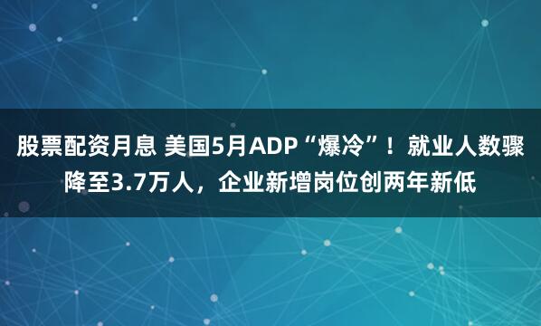 股票配资月息 美国5月ADP“爆冷”!就业人数骤降至3.7万人,企业新增岗位创两年新低