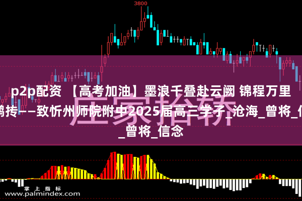 p2p配资 【高考加油】墨浪千叠赴云阙 锦程万里看鹏抟——致忻州师院附中2025届高三学子_沧海_曾将_信念