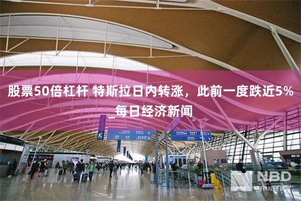 股票50倍杠杆 特斯拉日内转涨，此前一度跌近5%_每日经济新闻