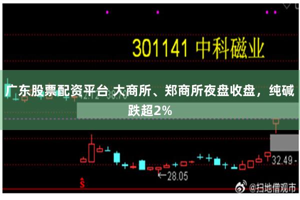 广东股票配资平台 大商所、郑商所夜盘收盘，纯碱跌超2%