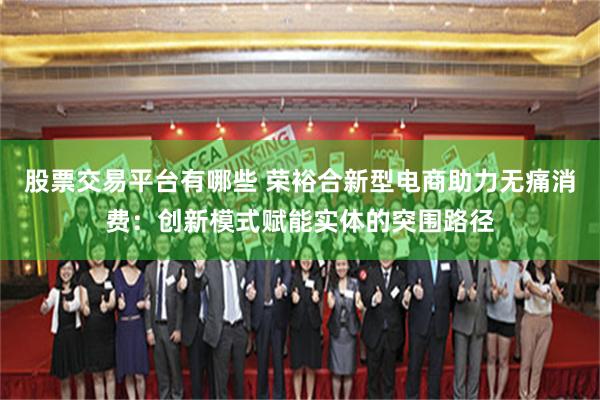 股票交易平台有哪些 荣裕合新型电商助力无痛消费：创新模式赋能实体的突围路径