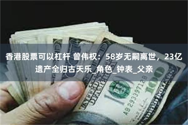 香港股票可以杠杆 曾伟权：58岁无嗣离世，23亿遗产全归古天乐_角色_钟表_父亲