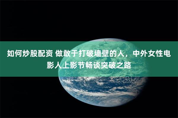 如何炒股配资 做敢于打破墙壁的人，中外女性电影人上影节畅谈突破之路
