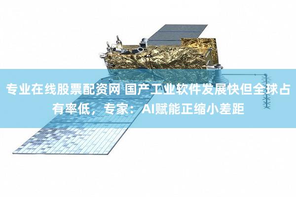 专业在线股票配资网 国产工业软件发展快但全球占有率低，专家：AI赋能正缩小差距