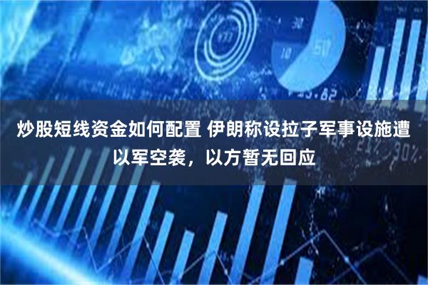 炒股短线资金如何配置 伊朗称设拉子军事设施遭以军空袭，以方暂无回应