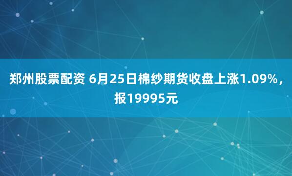郑州股票配资 6月25日棉纱期货收盘上涨1.09%,报19995元