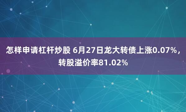 怎样申请杠杆炒股 6月27日龙大转债上涨0.07%，转股溢价率81.02%