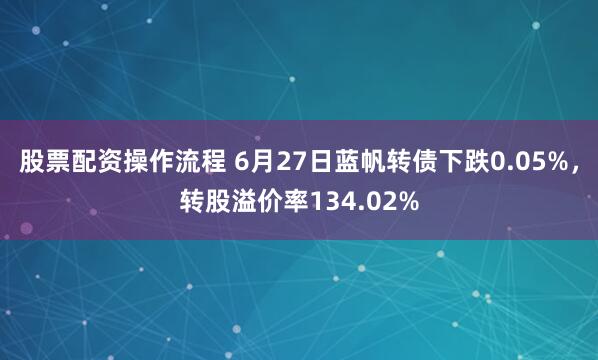 股票配资操作流程 6月27日蓝帆转债下跌0.05%，转股溢价率134.02%