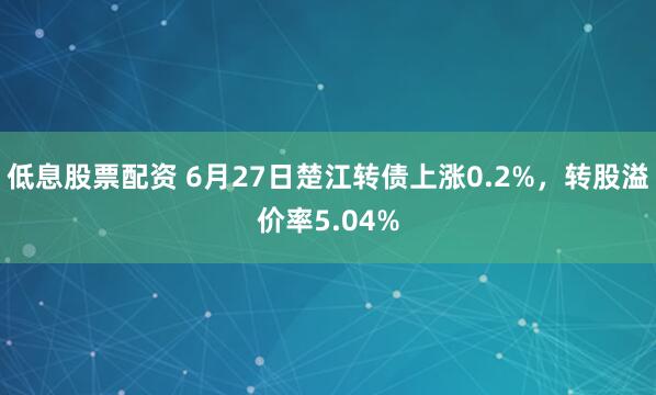 低息股票配资 6月27日楚江转债上涨0.2%，转股溢价率5.04%