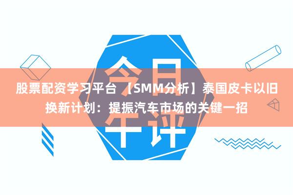 股票配资学习平台 【SMM分析】泰国皮卡以旧换新计划：提振汽车市场的关键一招