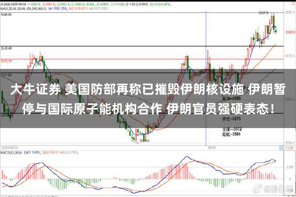 大牛证券 美国防部再称已摧毁伊朗核设施 伊朗暂停与国际原子能机构合作 伊朗官员强硬表态!