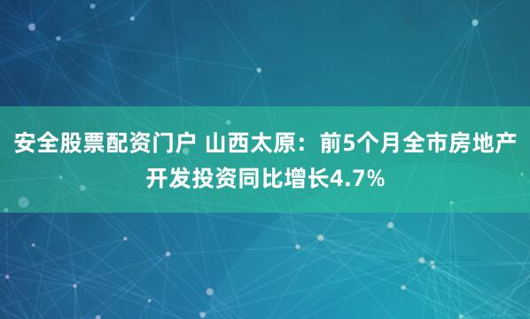 安全股票配资门户 山西太原：前5个月全市房地产开发投资同比增长4.7%