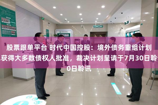 股票跟单平台 时代中国控股:境外债务重组计划已获得大多数债权人批准,裁决计划呈请于7月30日聆讯
