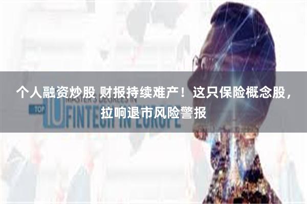 个人融资炒股 财报持续难产！这只保险概念股，拉响退市风险警报