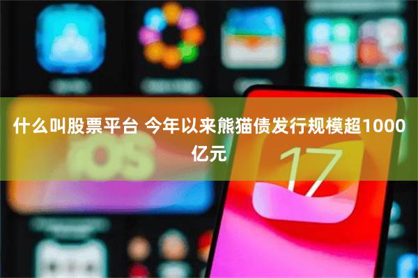 什么叫股票平台 今年以来熊猫债发行规模超1000亿元