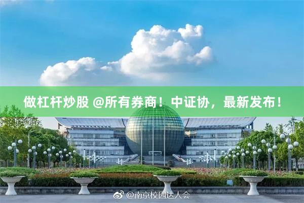 做杠杆炒股 @所有券商！中证协，最新发布！