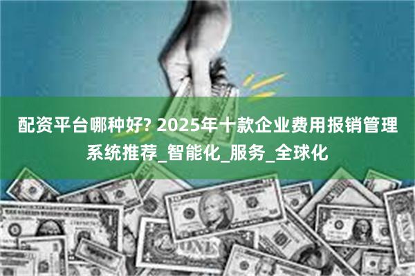 配资平台哪种好? 2025年十款企业费用报销管理系统推荐_智能化_服务_全球化