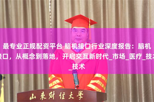 最专业正规配资平台 脑机接口行业深度报告:脑机接口,从概念到落地,开启交互新时代_市场_医疗_技术