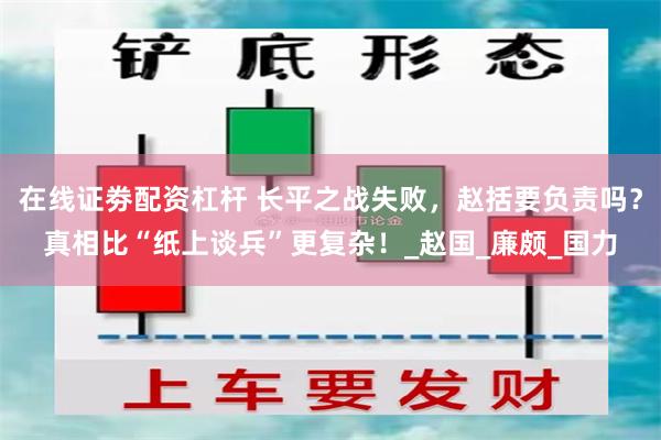 在线证劵配资杠杆 长平之战失败,赵括要负责吗?真相比“纸上谈兵”更复杂!_赵国_廉颇_国力