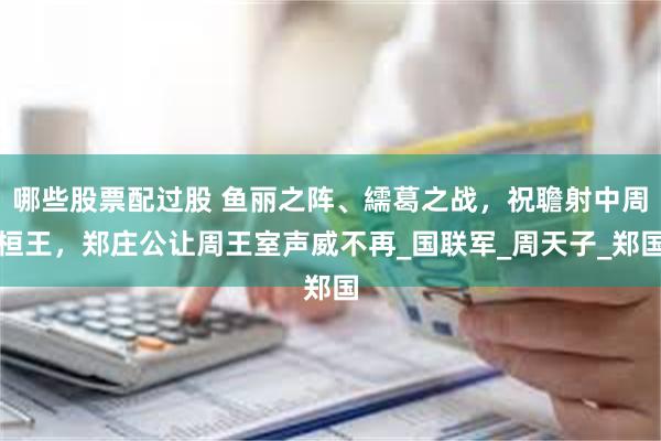 哪些股票配过股 鱼丽之阵、繻葛之战，祝聸射中周桓王，郑庄公让周王室声威不再_国联军_周天子_郑国