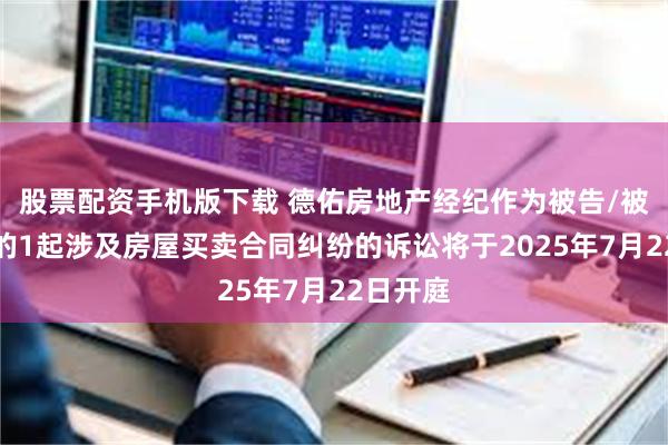 股票配资手机版下载 德佑房地产经纪作为被告/被上诉人的1起涉及房屋买卖合同纠纷的诉讼将于2025年7月22日开庭