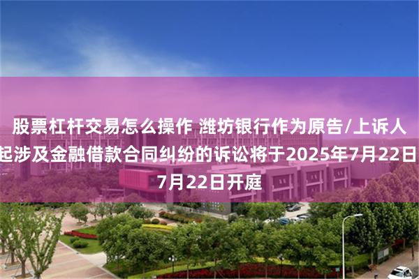 股票杠杆交易怎么操作 潍坊银行作为原告/上诉人的1起涉及金融借款合同纠纷的诉讼将于2025年7月22日开庭