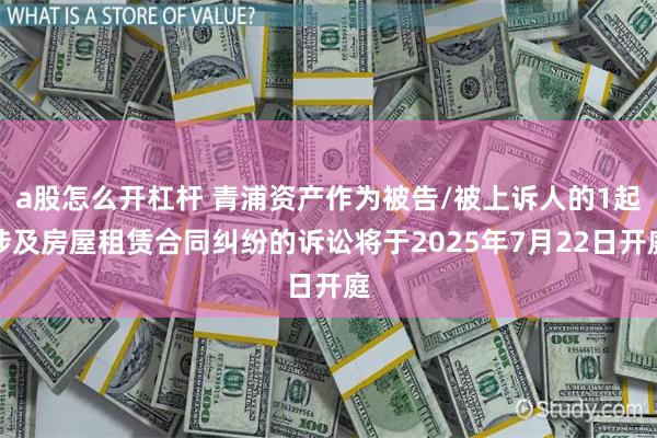 a股怎么开杠杆 青浦资产作为被告/被上诉人的1起涉及房屋租赁合同纠纷的诉讼将于2025年7月22日开庭