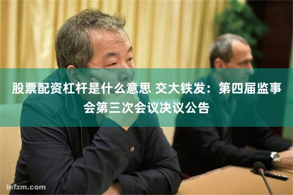 股票配资杠杆是什么意思 交大铁发：第四届监事会第三次会议决议公告