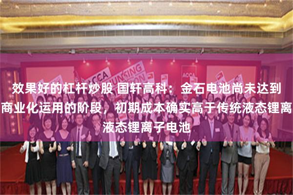 效果好的杠杆炒股 国轩高科：金石电池尚未达到大批量商业化运用的阶段，初期成本确实高于传统液态锂离子电池