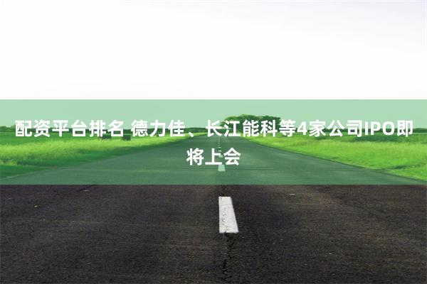 配资平台排名 德力佳、长江能科等4家公司IPO即将上会