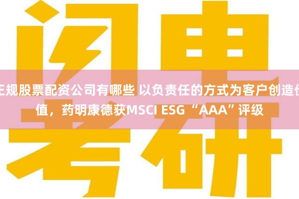 正规股票配资公司有哪些 以负责任的方式为客户创造价值，药明康德获MSCI ESG “AAA”评级
