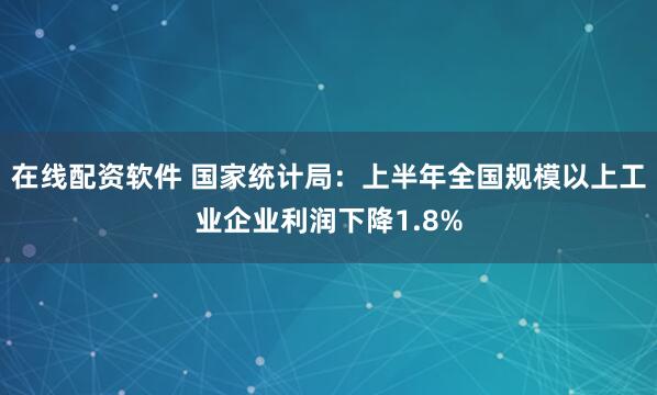 在线配资软件 国家统计局:上半年全国规模以上工业企业利润下降1.8%