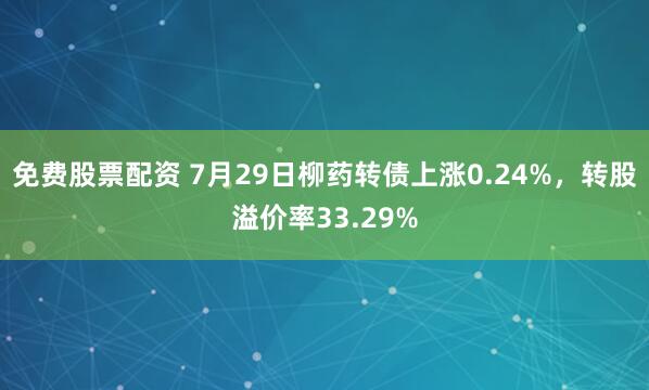 免费股票配资 7月29日柳药转债上涨0.24%,转股溢价率33.29%