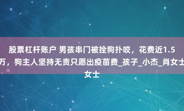 股票杠杆账户 男孩串门被拴狗扑咬，花费近1.5万，狗主人坚持无责只愿出疫苗费_孩子_小杰_肖女士