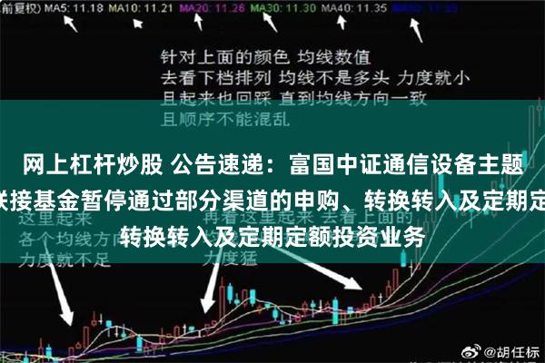 网上杠杆炒股 公告速递:富国中证通信设备主题ETF发起式联接基金暂停通过部分渠道的申购、转换转入及定期定额投资业务
