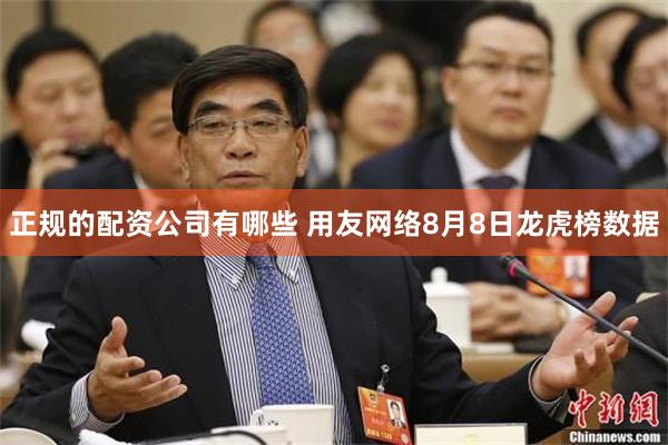 正规的配资公司有哪些 用友网络8月8日龙虎榜数据