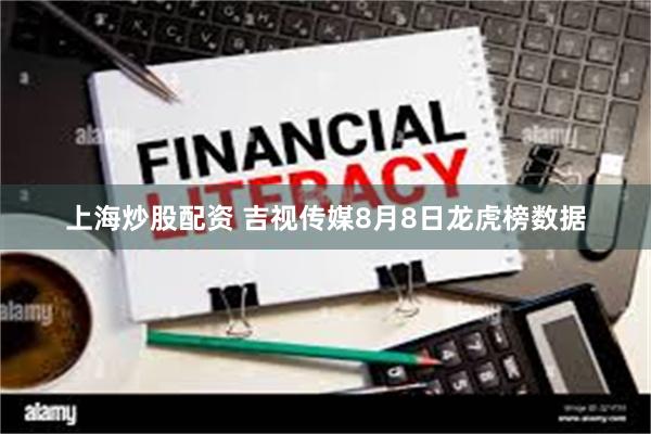 上海炒股配资 吉视传媒8月8日龙虎榜数据