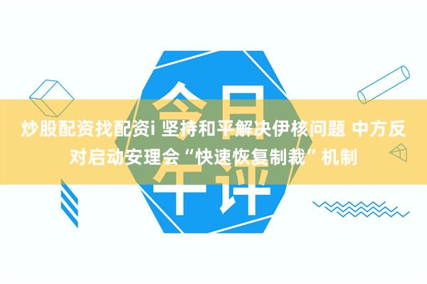 炒股配资找配资i 坚持和平解决伊核问题 中方反对启动安理会“快速恢复制裁”机制