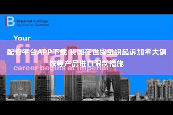 配资平台APP下载 我国在世贸组织起诉加拿大钢铁等产品进口限制措施