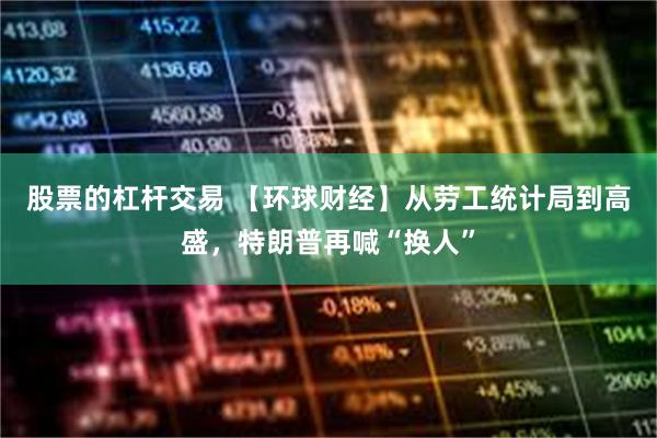股票的杠杆交易 【环球财经】从劳工统计局到高盛，特朗普再喊“换人”