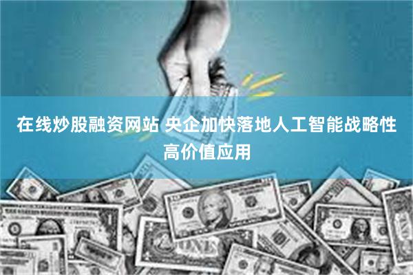 在线炒股融资网站 央企加快落地人工智能战略性高价值应用