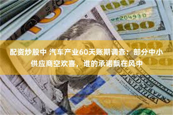 配资炒股中 汽车产业60天账期调查：部分中小供应商空欢喜，谁的承诺飘在风中