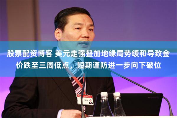 股票配资博客 美元走强叠加地缘局势缓和导致金价跌至三周低点，短期谨防进一步向下破位