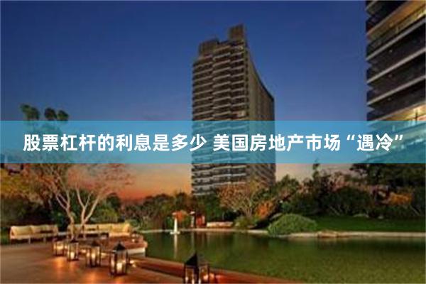 股票杠杆的利息是多少 美国房地产市场“遇冷”