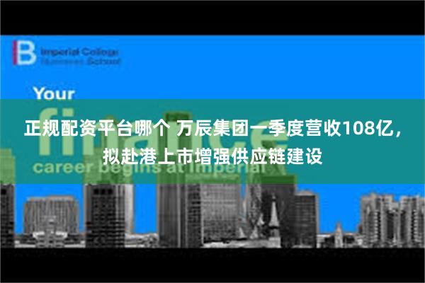 正规配资平台哪个 万辰集团一季度营收108亿，拟赴港上市增强供应链建设