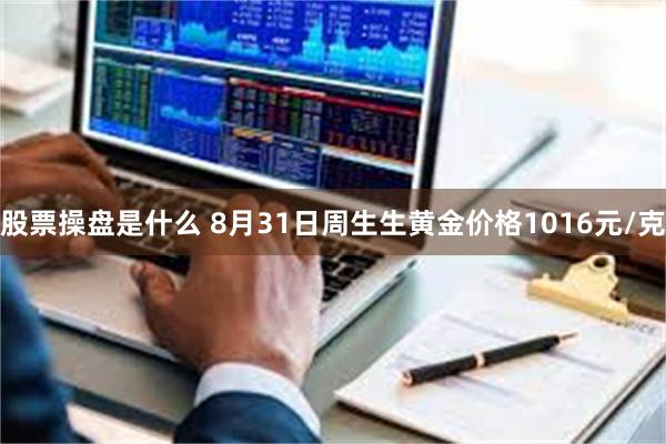 股票操盘是什么 8月31日周生生黄金价格1016元/克