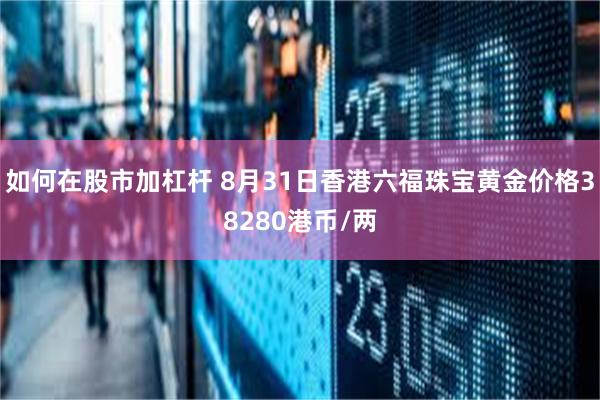如何在股市加杠杆 8月31日香港六福珠宝黄金价格38280港币/两