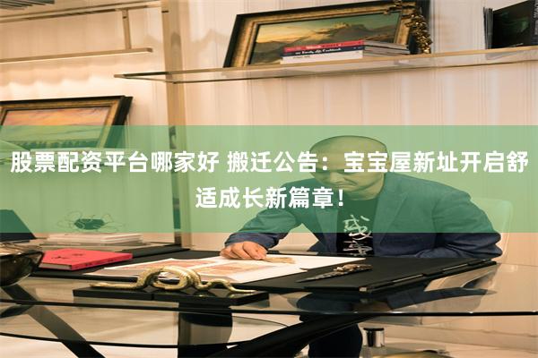 股票配资平台哪家好 搬迁公告：宝宝屋新址开启舒适成长新篇章！